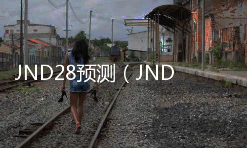 JND28预测(JND28预测怎么用) JND28预测(JND28预测怎么用)
