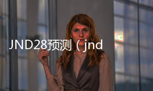 JND28预测(jnd预测99) JND28预测(jnd预测99)