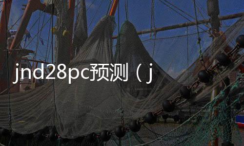 jnd28pc预测(jnd28pc预测网) jnd28pc预测(jnd28pc预测网)